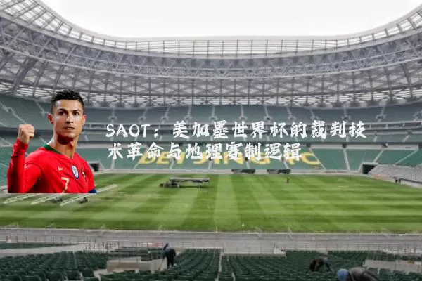 SAOT:美加墨世界杯的裁判技术革命与地理赛制逻辑