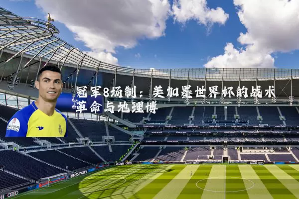 冠军8场制:美加墨世界杯的战术革命与地理博弈