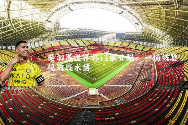 美加墨世界杯门票分配:一场被忽视的战术博弈
