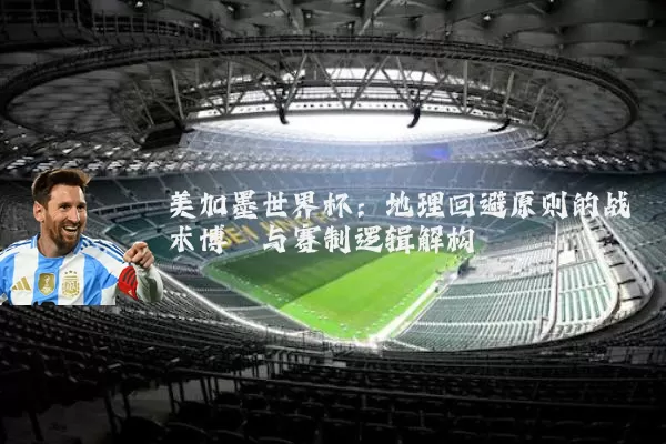 美加墨世界杯:地理回避原则的战术博弈与赛制逻辑解构