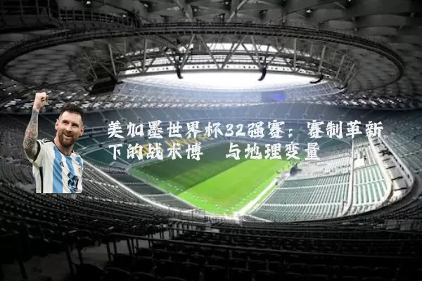 美加墨世界杯32强赛:赛制革新下的战术博弈与地理变量