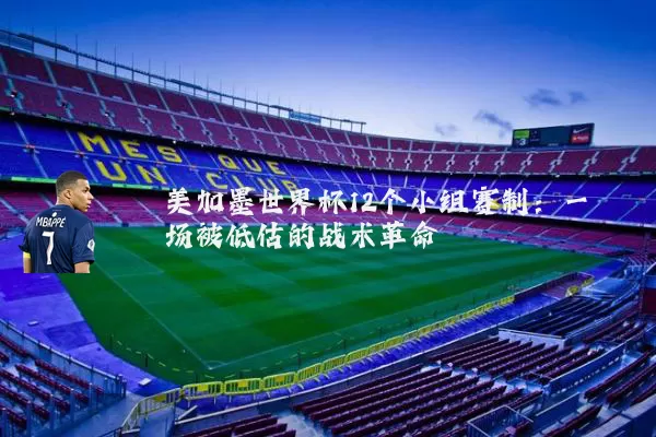 美加墨世界杯12个小组赛制:一场被低估的战术革命