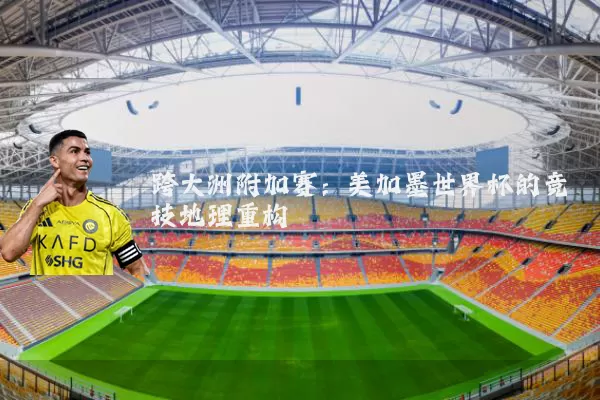 跨大洲附加赛:美加墨世界杯的竞技地理重构