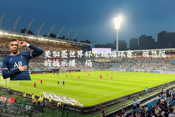 美加墨世界杯小组循环赛:被忽视的战术博弈场