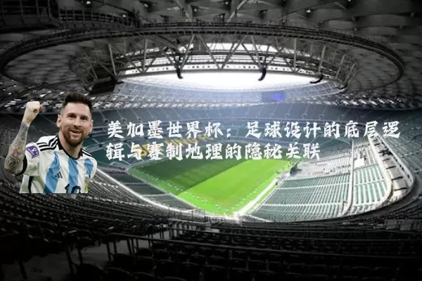 美加墨世界杯：足球设计的底层逻辑与赛制地理的隐秘关联
