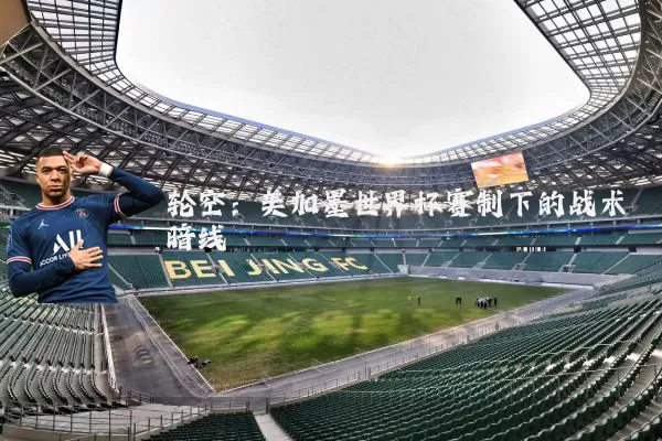 轮空:美加墨世界杯赛制下的战术暗线
