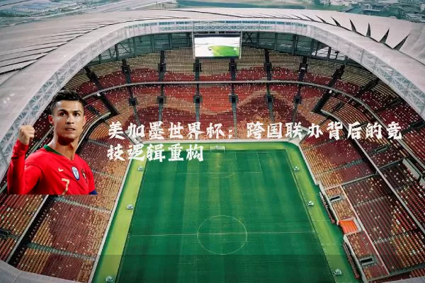 美加墨世界杯:跨国联办背后的竞技逻辑重构