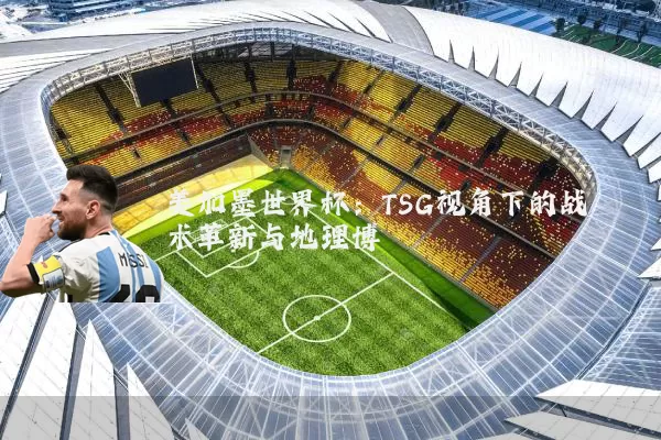 美加墨世界杯:TSG视角下的战术革新与地理博弈