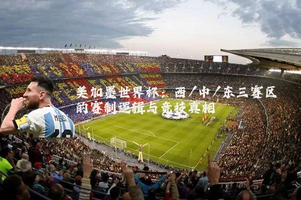 美加墨世界杯:西/中/东三赛区的赛制逻辑与竞技真相