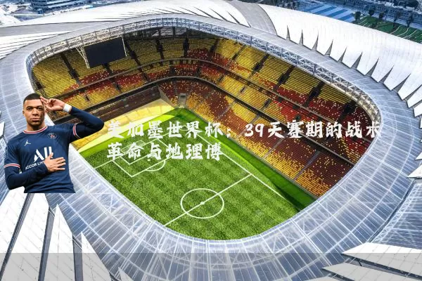 美加墨世界杯：39天赛期的战术革命与地理博弈
