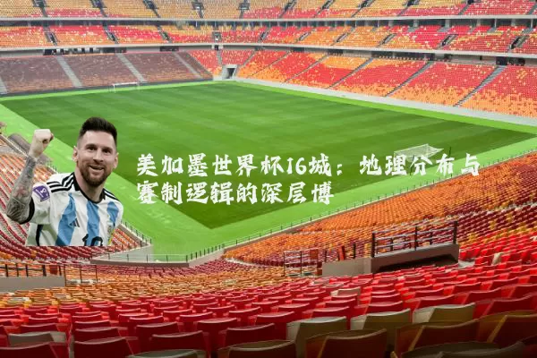 美加墨世界杯16城:地理分布与赛制逻辑的深层博弈