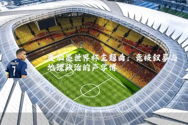 美加墨世界杯主题曲:竞技叙事与地理政治的声学博弈