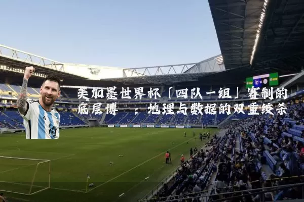 美加墨世界杯「四队一组」赛制的底层博弈:地理与数据的双重绞杀