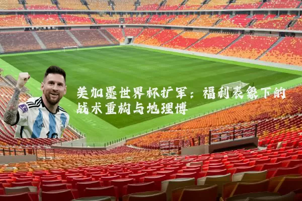 美加墨世界杯扩军：福利表象下的战术重构与地理博弈
