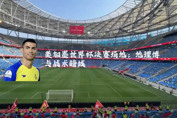 美加墨世界杯决赛场地:地理博弈与战术暗线