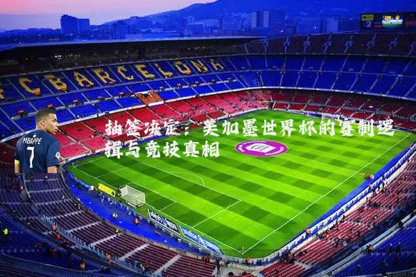 抽签决定：美加墨世界杯的赛制逻辑与竞技真相
