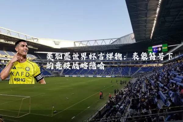 美加墨世界杯吉祥物：表象符号下的竞技战略隐喻