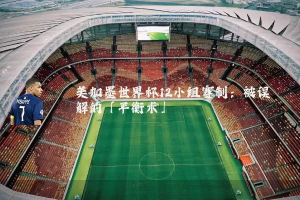美加墨世界杯12小组赛制：被误解的「平衡术」
