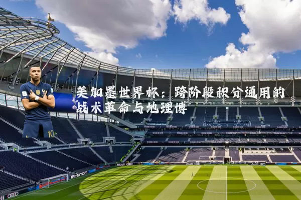 美加墨世界杯:跨阶段积分通用的战术革命与地理博弈