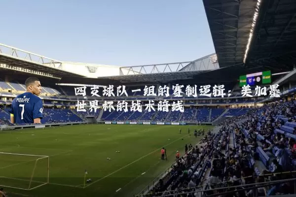 四支球队一组的赛制逻辑:美加墨世界杯的战术暗线