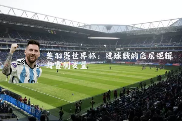 美加墨世界杯:进球数的底层逻辑与赛制变量