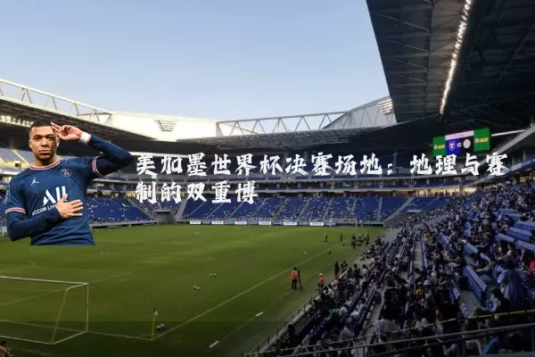 美加墨世界杯决赛场地:地理与赛制的双重博弈