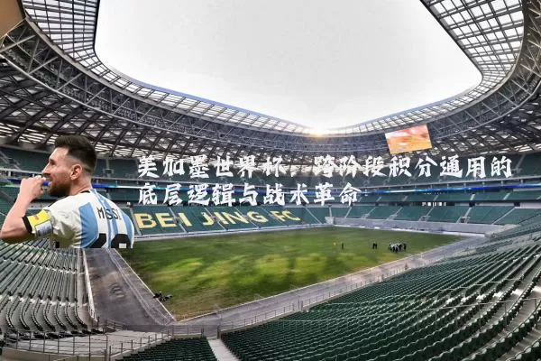 美加墨世界杯：跨阶段积分通用的底层逻辑与战术革命