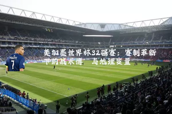 美加墨世界杯32强赛:赛制革新下的战术博弈与地理变量