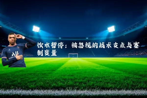 饮水暂停:被忽视的战术支点与赛制变量