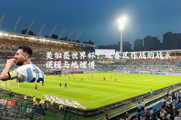 美加墨世界杯：双赛区作战的战术逻辑与地理博弈