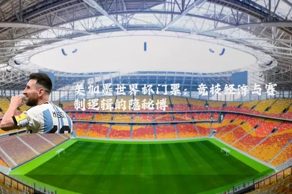 美加墨世界杯门票：竞技经济与赛制逻辑的隐秘博弈