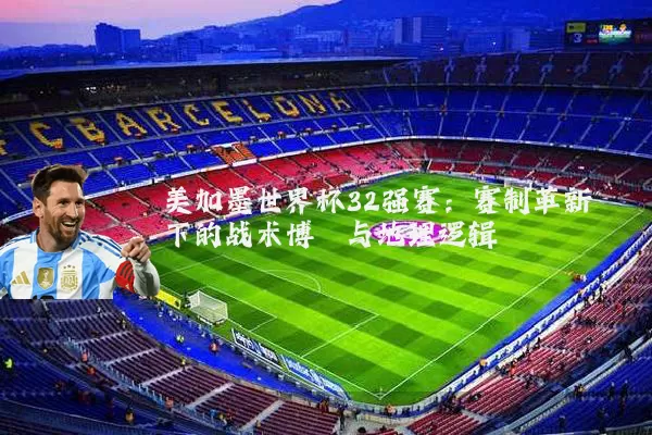 美加墨世界杯32强赛：赛制革新下的战术博弈与地理逻辑