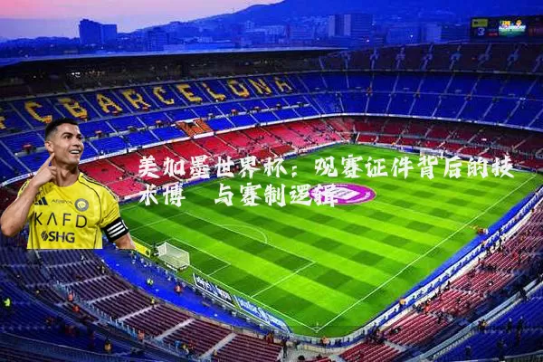 美加墨世界杯:观赛证件背后的技术博弈与赛制逻辑