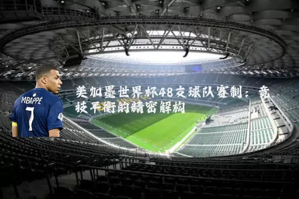 美加墨世界杯48支球队赛制：竞技平衡的精密解构