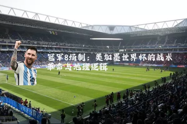 冠军8场制:美加墨世界杯的战术革命与地理逻辑