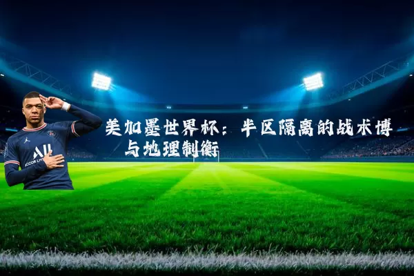 美加墨世界杯：半区隔离的战术博弈与地理制衡