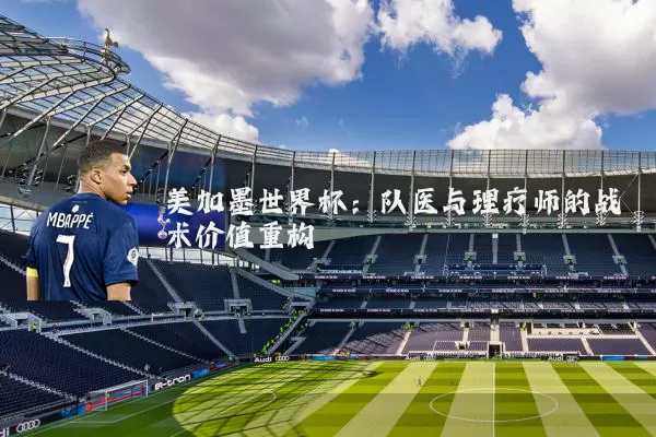 美加墨世界杯:队医与理疗师的战术价值重构