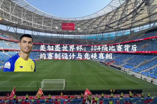 美加墨世界杯:104场比赛背后的赛制设计与竞技真相